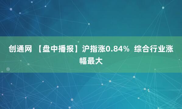 创通网 【盘中播报】沪指涨0.84%  综合行业涨幅最大