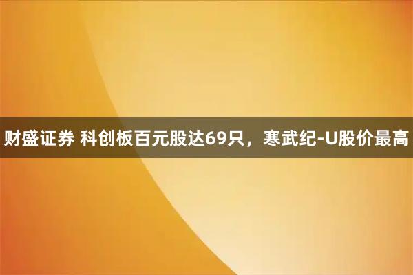 财盛证券 科创板百元股达69只，寒武纪-U股价最高