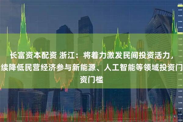 长富资本配资 浙江：将着力激发民间投资活力，持续降低民营经济参与新能源、人工智能等领域投资门槛