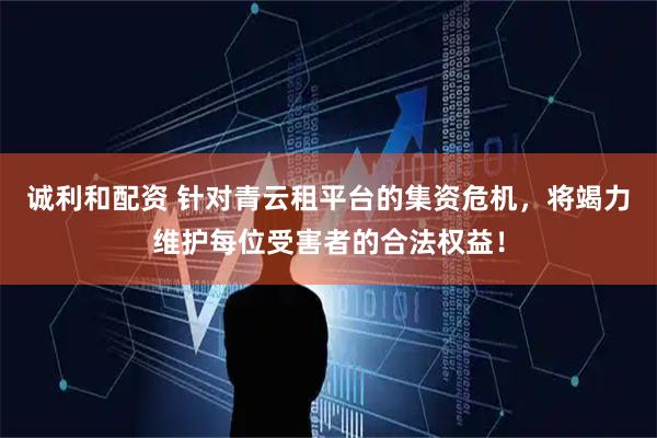 诚利和配资 针对青云租平台的集资危机，将竭力维护每位受害者的合法权益！