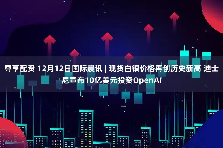 尊享配资 12月12日国际晨讯 | 现货白银价格再创历史新高 迪士尼宣布10亿美元投资OpenAI
