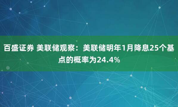 百盛证券 美联储观察：美联储明年1月降息25个基点的概率为24.4%