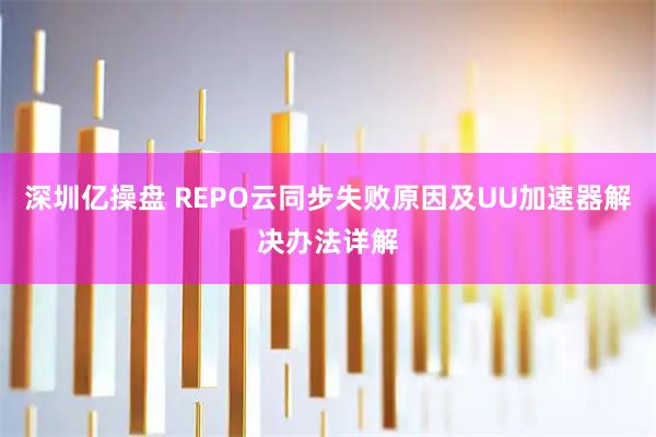深圳亿操盘 REPO云同步失败原因及UU加速器解决办法详解
